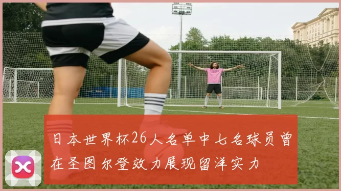 日本世界杯26人名单中七名球员曾在圣图尔登效力展现留洋实力