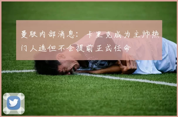 曼联内部消息：卡里克成为主帅热门人选但不会提前正式任命