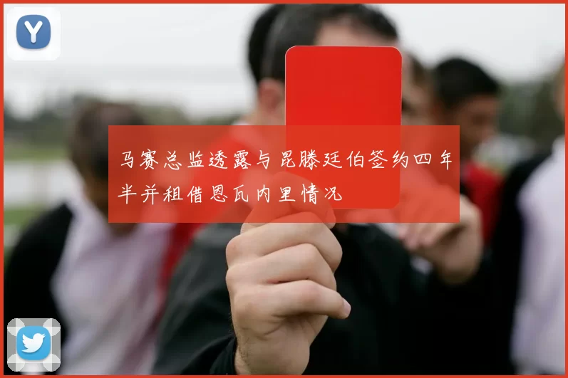 马赛总监透露与昆滕廷伯签约四年半并租借恩瓦内里情况