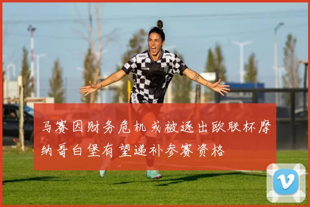 马赛因财务危机或被逐出欧联杯摩纳哥白堡有望递补参赛资格