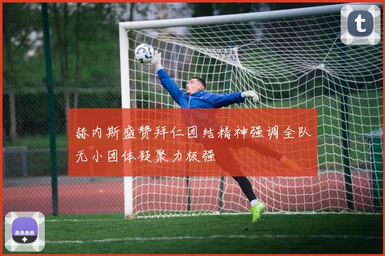 赫内斯盛赞拜仁团结精神强调全队无小团体凝聚力极强
