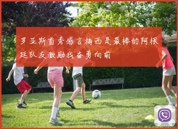 罗亚斯首秀感言梅西是最棒的阿根廷队友激励我奋勇向前