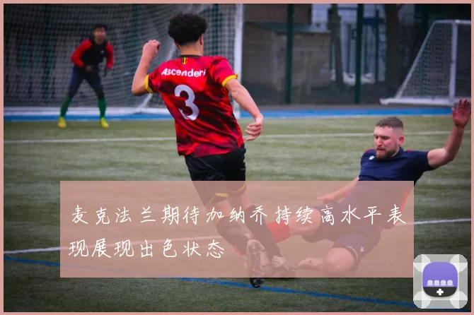麦克法兰期待加纳乔持续高水平表现展现出色状态