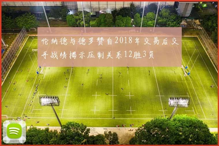 伦纳德与德罗赞自2018年交易后交手战绩揭示压制关系12胜3负