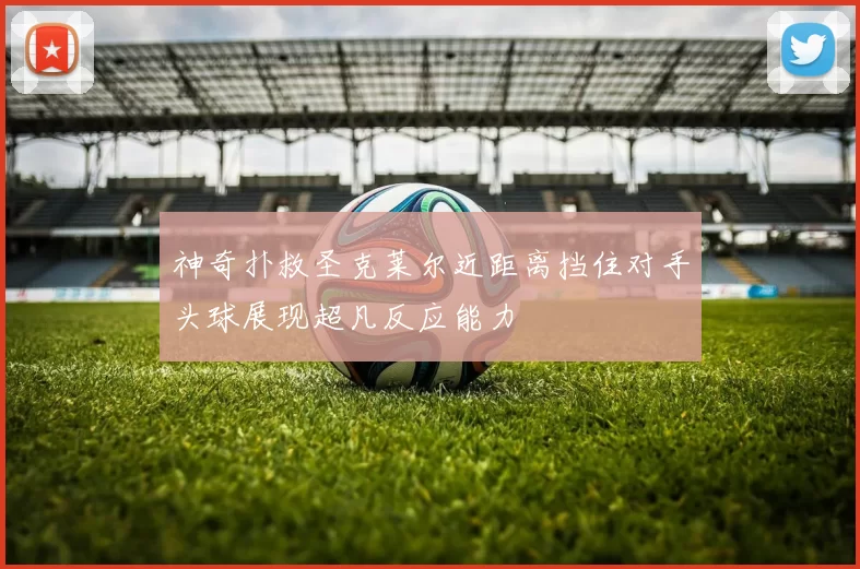 神奇扑救圣克莱尔近距离挡住对手头球展现超凡反应能力