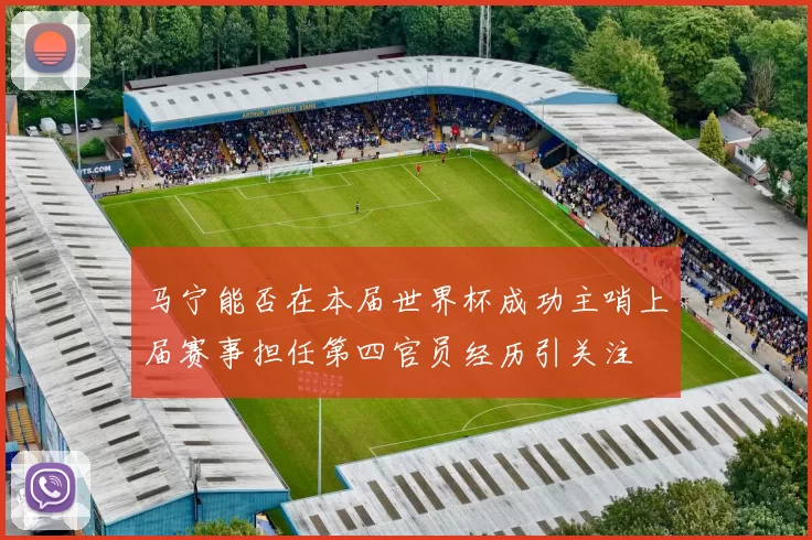 马宁能否在本届世界杯成功主哨上届赛事担任第四官员经历引关注