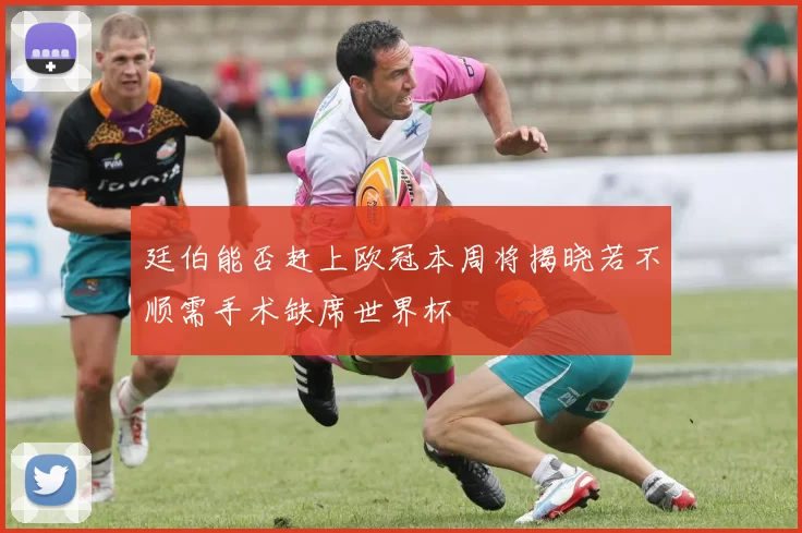 廷伯能否赶上欧冠本周将揭晓若不顺需手术缺席世界杯