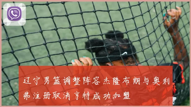 辽宁男篮调整阵容杰隆布朗与奥利弗注册取消亨特成功加盟