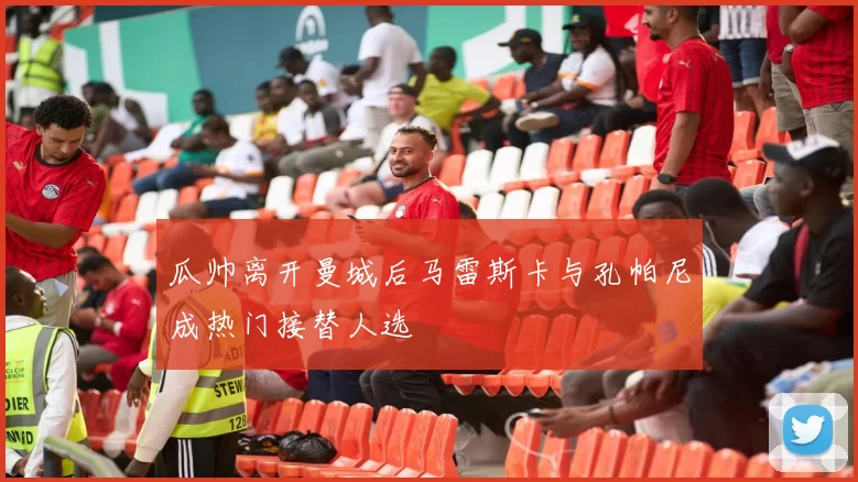 瓜帅离开曼城后马雷斯卡与孔帕尼成热门接替人选