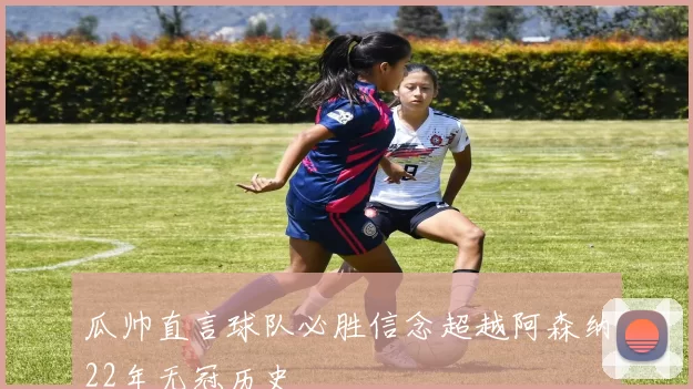 瓜帅直言球队必胜信念超越阿森纳22年无冠历史