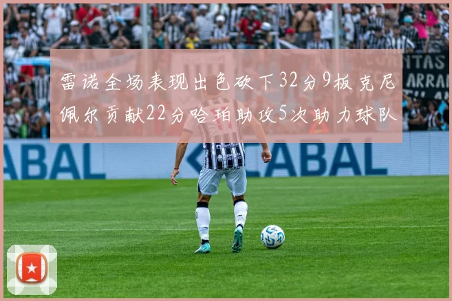 雷诺全场表现出色砍下32分9板克尼佩尔贡献22分哈珀助攻5次助力球队胜利
