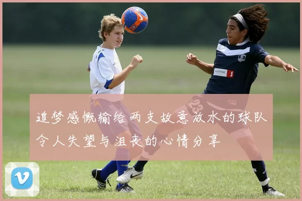 追梦感慨输给两支故意放水的球队令人失望与沮丧的心情分享