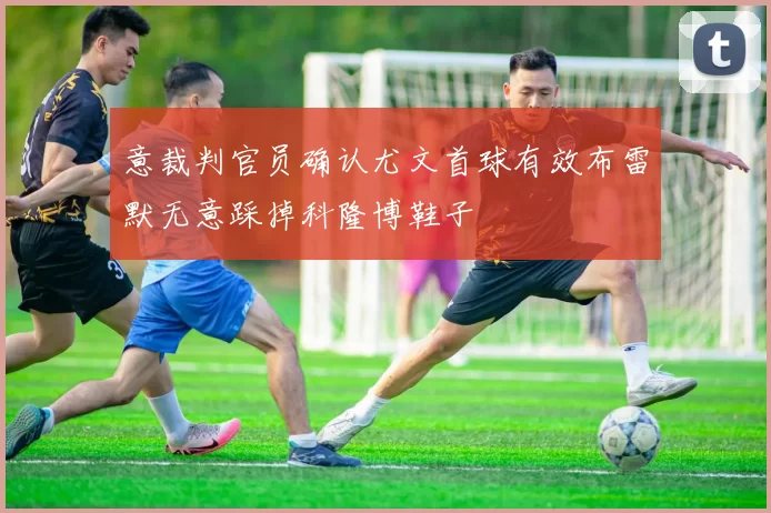 意裁判官员确认尤文首球有效布雷默无意踩掉科隆博鞋子