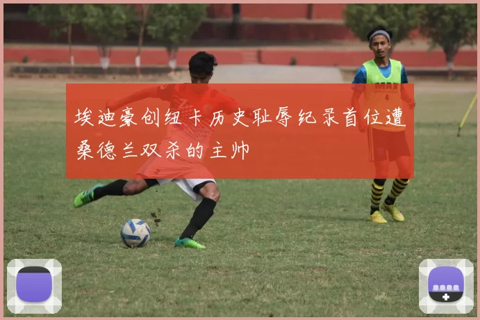 埃迪豪创纽卡历史耻辱纪录首位遭桑德兰双杀的主帅