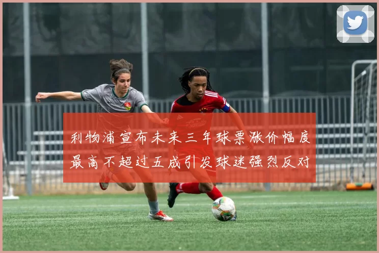 利物浦宣布未来三年球票涨价幅度最高不超过五成引发球迷强烈反对