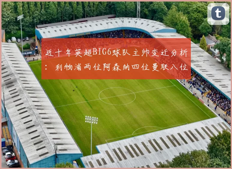 近十年英超BIG6球队主帅变迁分析：利物浦两位阿森纳四位曼联八位切尔西热刺十位