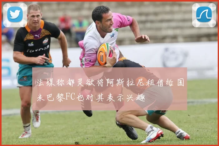 法媒称都灵欲将阿斯拉尼租借给国米巴黎FC也对其表示兴趣
