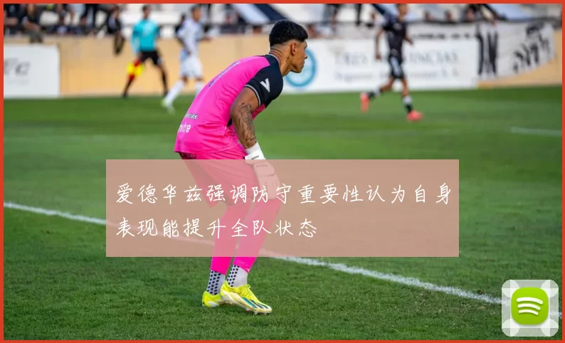 爱德华兹强调防守重要性认为自身表现能提升全队状态