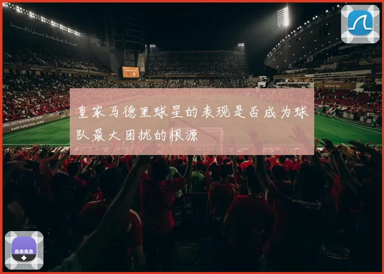 皇家马德里球星的表现是否成为球队最大困扰的根源