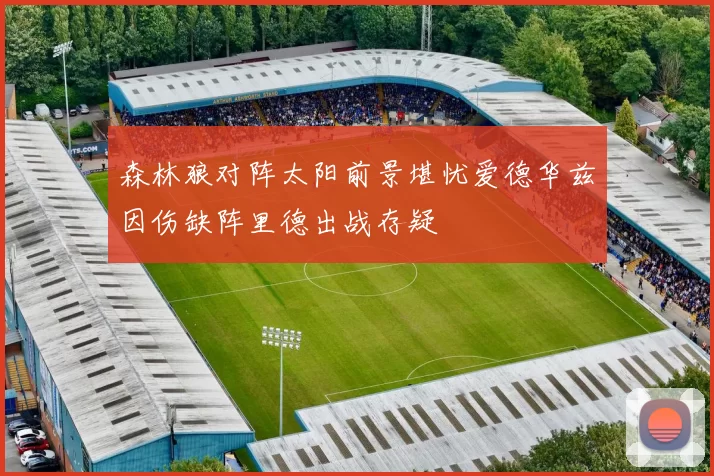 森林狼对阵太阳前景堪忧爱德华兹因伤缺阵里德出战存疑