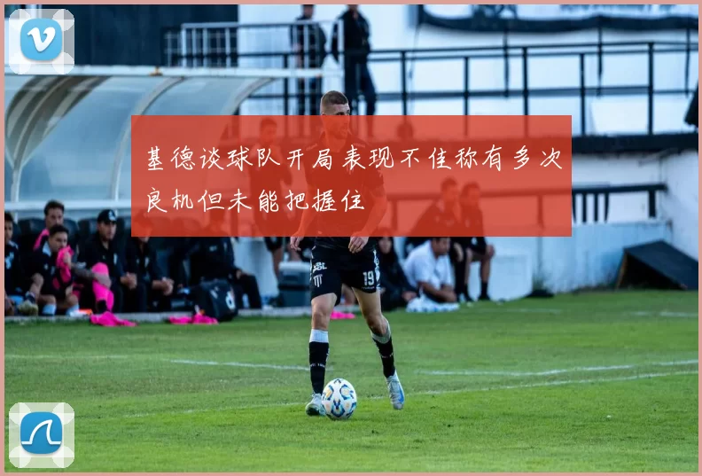 基德谈球队开局表现不佳称有多次良机但未能把握住