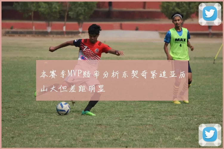 本赛季MVP赔率分析东契奇紧追亚历山大但差距明显